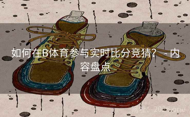 如何在B体育参与实时比分竞猜？ - 内容盘点