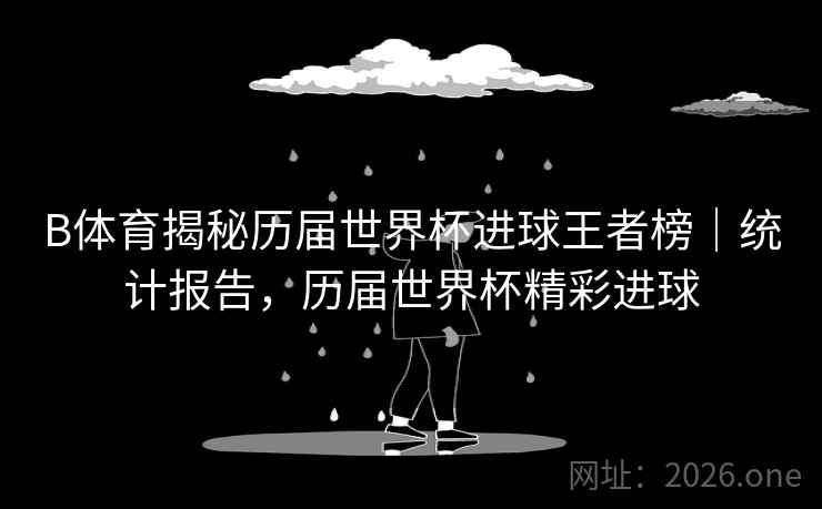 B体育揭秘历届世界杯进球王者榜｜统计报告，历届世界杯精彩进球