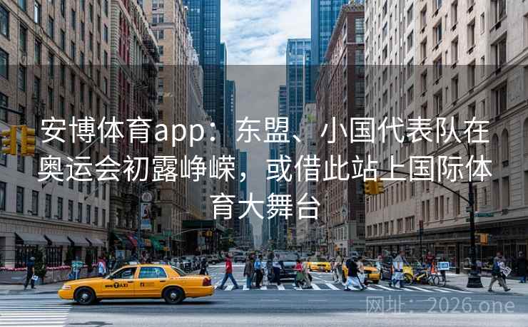 安博体育app：东盟、小国代表队在奥运会初露峥嵘，或借此站上国际体育大舞台