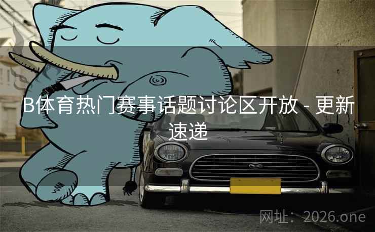 B体育热门赛事话题讨论区开放 - 更新速递
