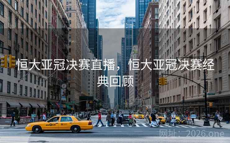 恒大亚冠决赛直播，恒大亚冠决赛经典回顾
