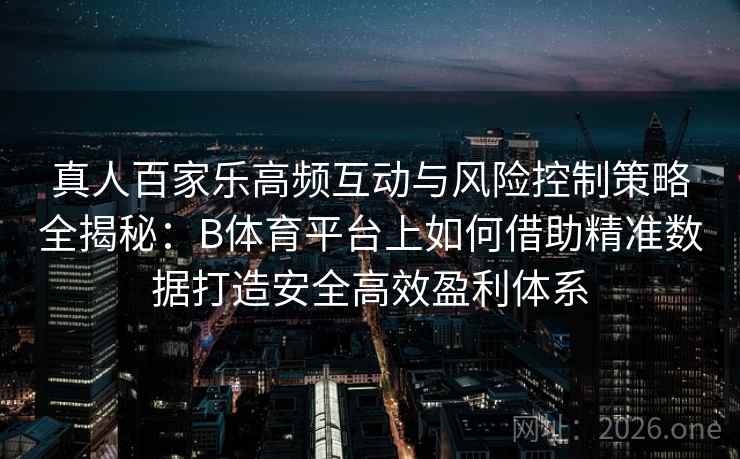 真人百家乐高频互动与风险控制策略全揭秘：B体育平台上如何借助精准数据打造安全高效盈利体系