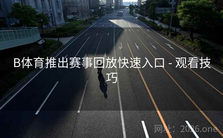 B体育推出赛事回放快速入口 - 观看技巧