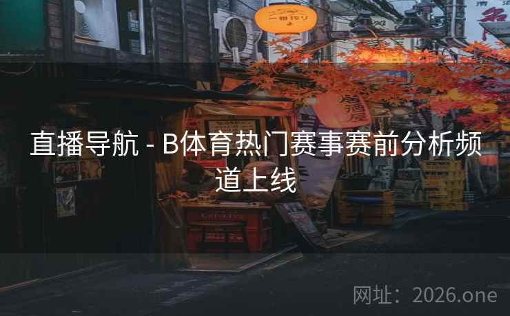 直播导航 - B体育热门赛事赛前分析频道上线