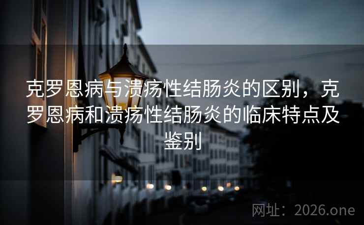 克罗恩病与溃疡性结肠炎的区别，克罗恩病和溃疡性结肠炎的临床特点及鉴别