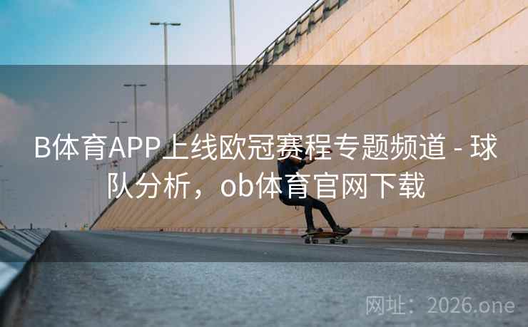 B体育APP上线欧冠赛程专题频道 - 球队分析，ob体育官网下载