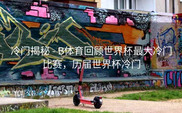 冷门揭秘 - B体育回顾世界杯最大冷门比赛，历届世界杯冷门