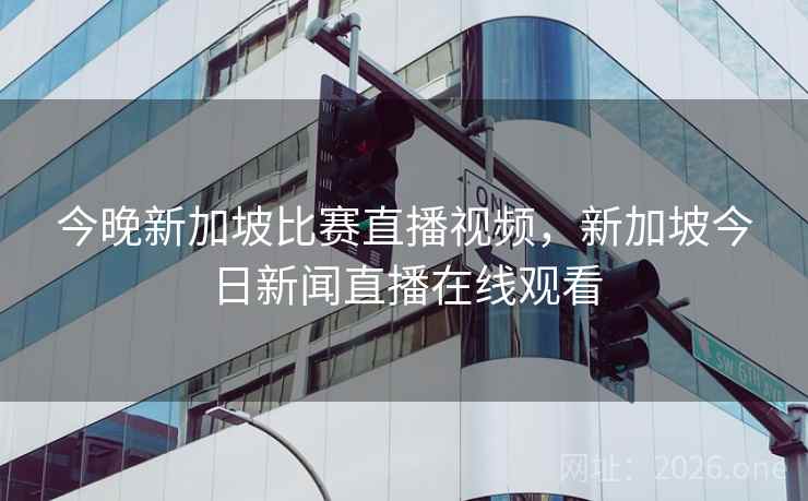 今晚新加坡比赛直播视频，新加坡今日新闻直播在线观看