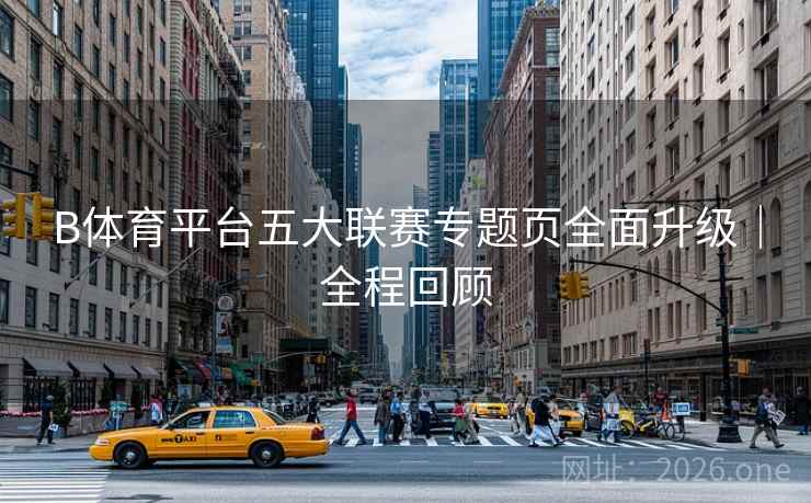 B体育平台五大联赛专题页全面升级｜全程回顾