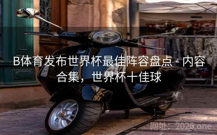 B体育发布世界杯最佳阵容盘点 - 内容合集，世界杯十佳球