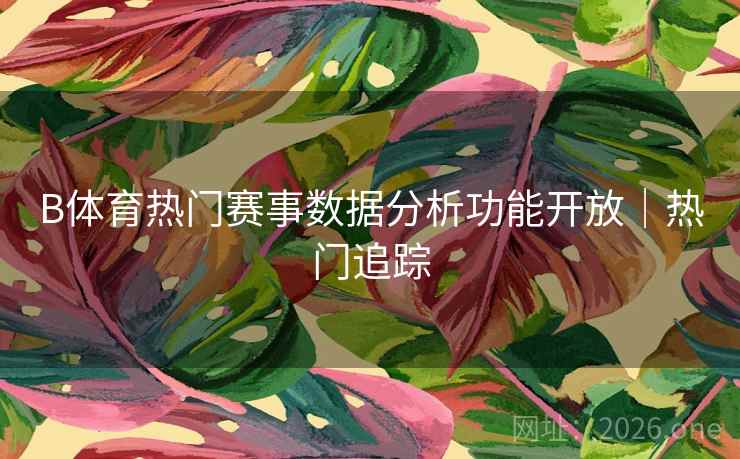 B体育热门赛事数据分析功能开放｜热门追踪