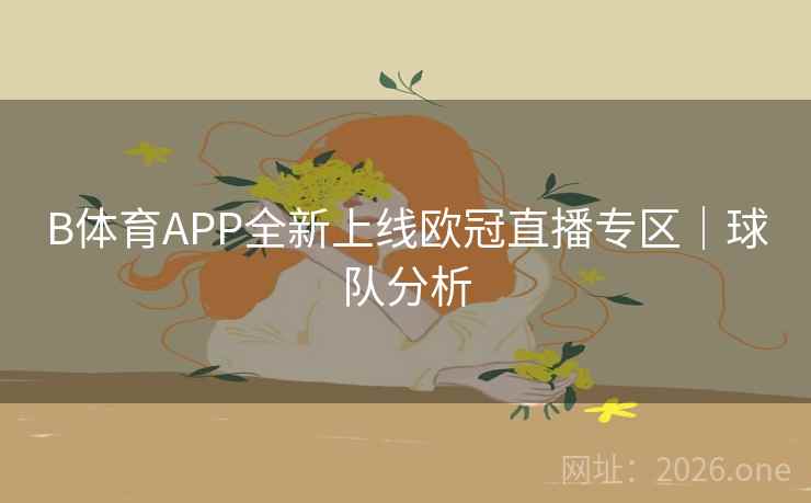 B体育APP全新上线欧冠直播专区｜球队分析