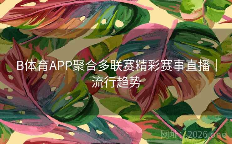 B体育APP聚合多联赛精彩赛事直播｜流行趋势