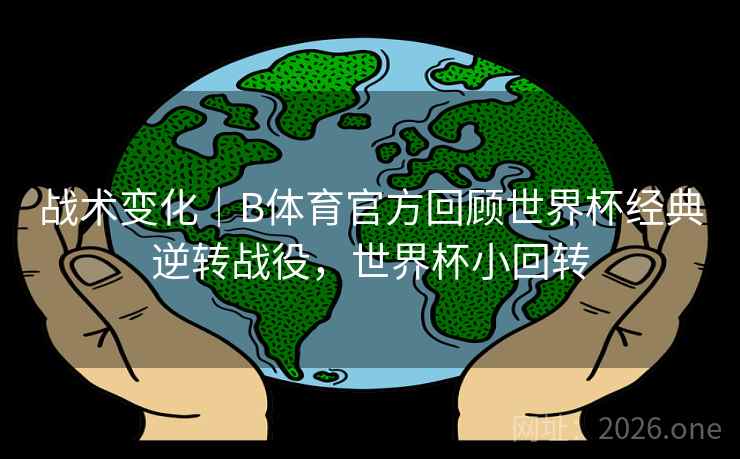 战术变化｜B体育官方回顾世界杯经典逆转战役，世界杯小回转