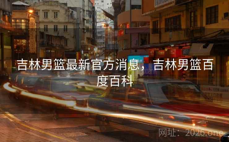 吉林男篮最新官方消息，吉林男篮百度百科