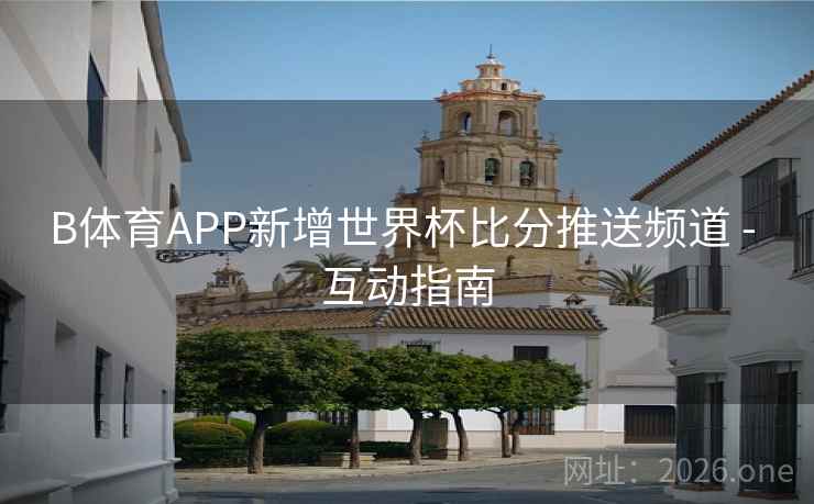 B体育APP新增世界杯比分推送频道 - 互动指南