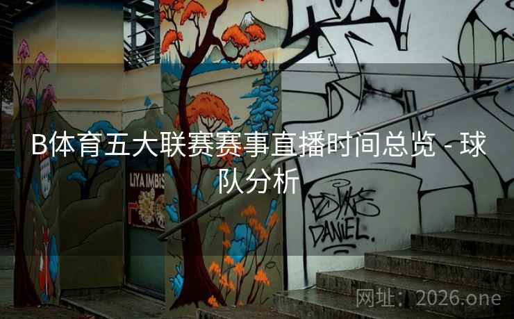 B体育五大联赛赛事直播时间总览 - 球队分析