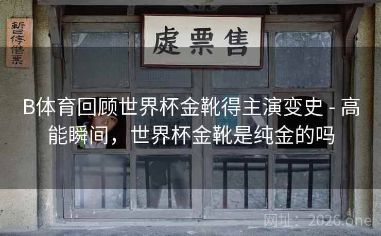 B体育回顾世界杯金靴得主演变史 - 高能瞬间，世界杯金靴是纯金的吗