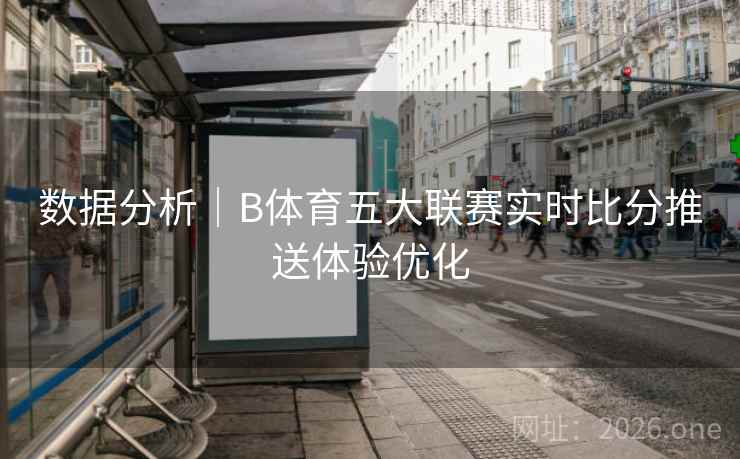 数据分析｜B体育五大联赛实时比分推送体验优化