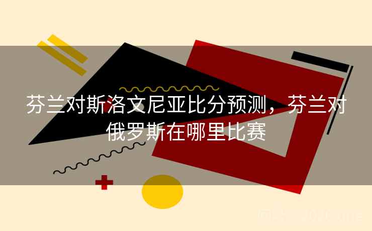 芬兰对斯洛文尼亚比分预测，芬兰对俄罗斯在哪里比赛