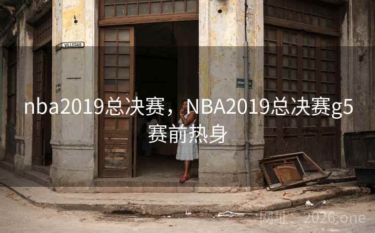 nba2019总决赛，NBA2019总决赛g5赛前热身