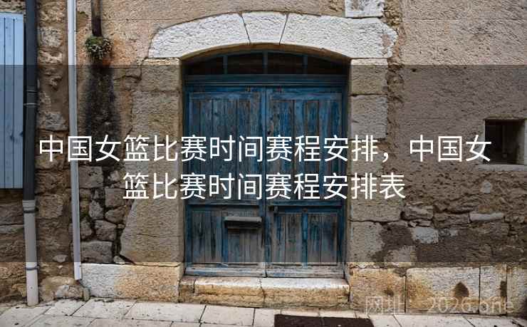 中国女篮比赛时间赛程安排，中国女篮比赛时间赛程安排表