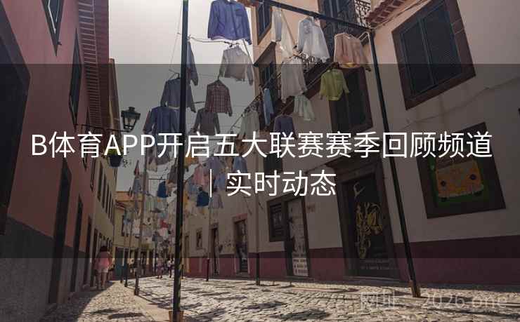 B体育APP开启五大联赛赛季回顾频道｜实时动态