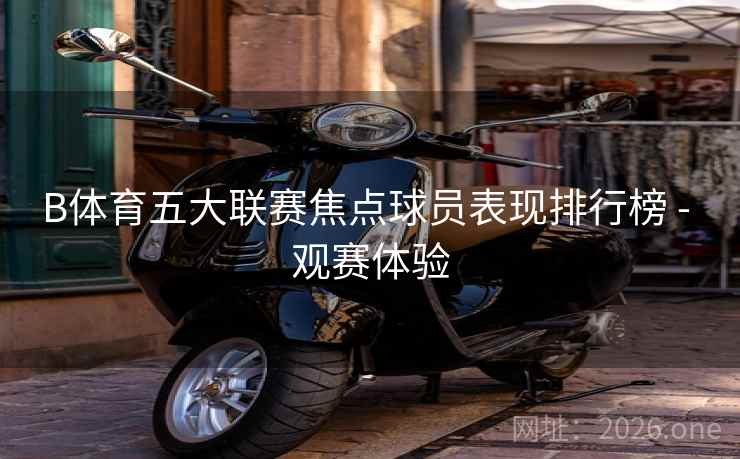 B体育五大联赛焦点球员表现排行榜 - 观赛体验