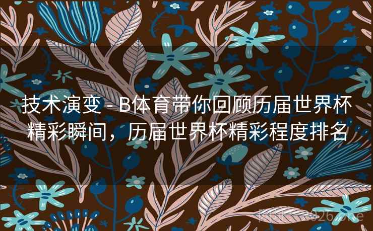 技术演变 - B体育带你回顾历届世界杯精彩瞬间，历届世界杯精彩程度排名