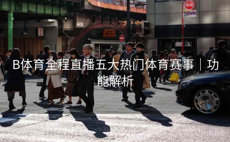 B体育全程直播五大热门体育赛事｜功能解析
