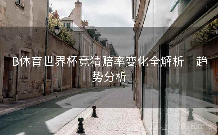 B体育世界杯竞猜赔率变化全解析｜趋势分析