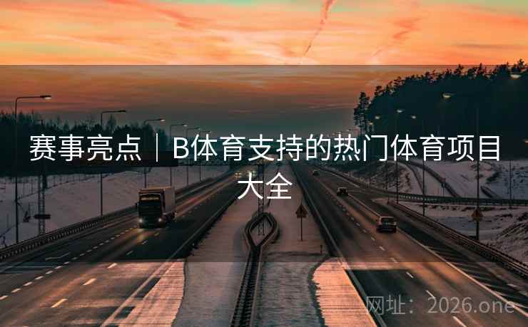 赛事亮点｜B体育支持的热门体育项目大全