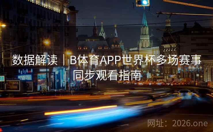 数据解读｜B体育APP世界杯多场赛事同步观看指南