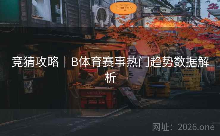 竞猜攻略｜B体育赛事热门趋势数据解析