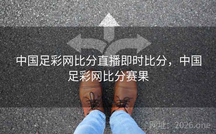 中国足彩网比分直播即时比分，中国足彩网比分赛果
