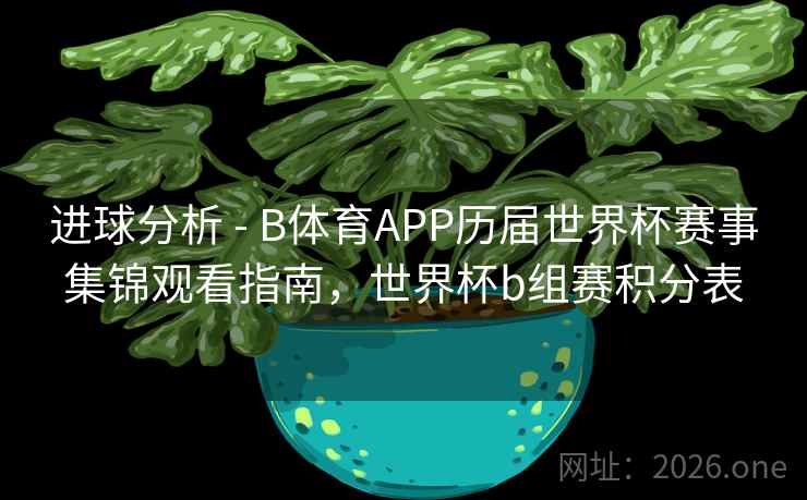 进球分析 - B体育APP历届世界杯赛事集锦观看指南，世界杯b组赛积分表
