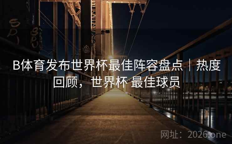 B体育发布世界杯最佳阵容盘点｜热度回顾，世界杯 最佳球员