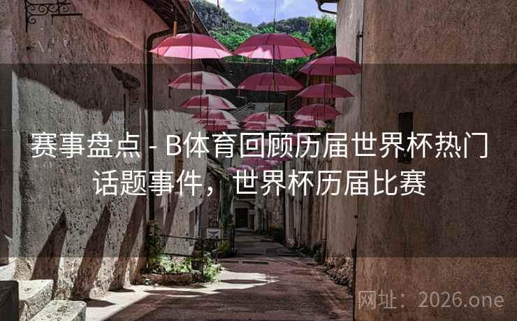 赛事盘点 - B体育回顾历届世界杯热门话题事件，世界杯历届比赛