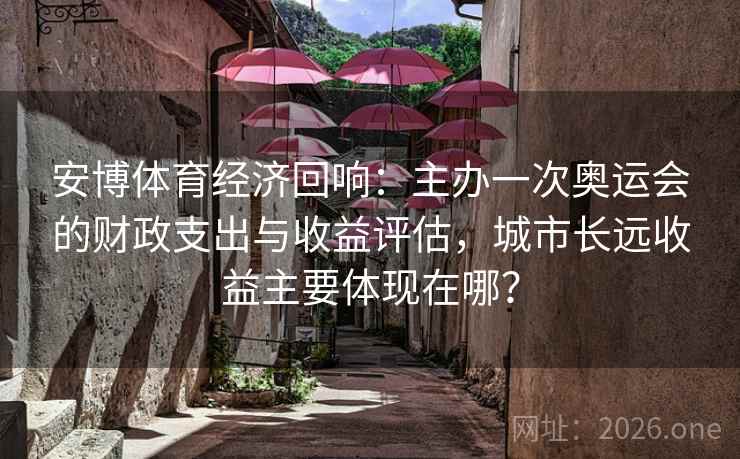 安博体育经济回响：主办一次奥运会的财政支出与收益评估，城市长远收益主要体现在哪？