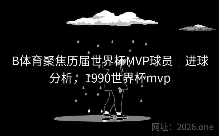 B体育聚焦历届世界杯MVP球员｜进球分析，1990世界杯mvp