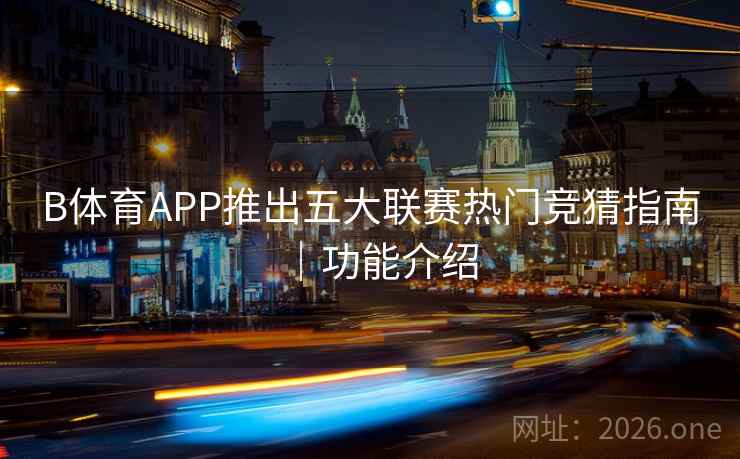 B体育APP推出五大联赛热门竞猜指南｜功能介绍