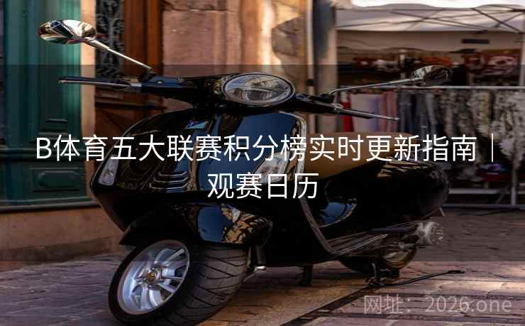 B体育五大联赛积分榜实时更新指南|观赛日历