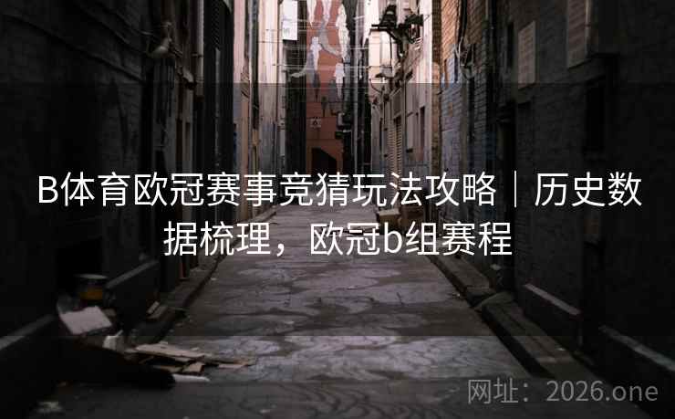 详细阅读:B体育欧冠赛事竞猜玩法攻略|历史数据梳理,欧冠b组赛程 B体育欧冠赛事竞猜玩法攻略|历史数据梳理,欧冠b组赛程