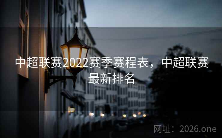 中超联赛2022赛季赛程表,中超联赛最新排名