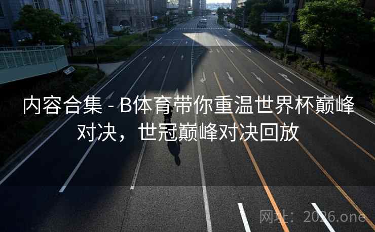 详细阅读:内容合集 - B体育带你重温世界杯巅峰对决,世冠巅峰对决回放 内容合集 - B体育带你重温世界杯巅峰对决,世冠巅峰对决回放